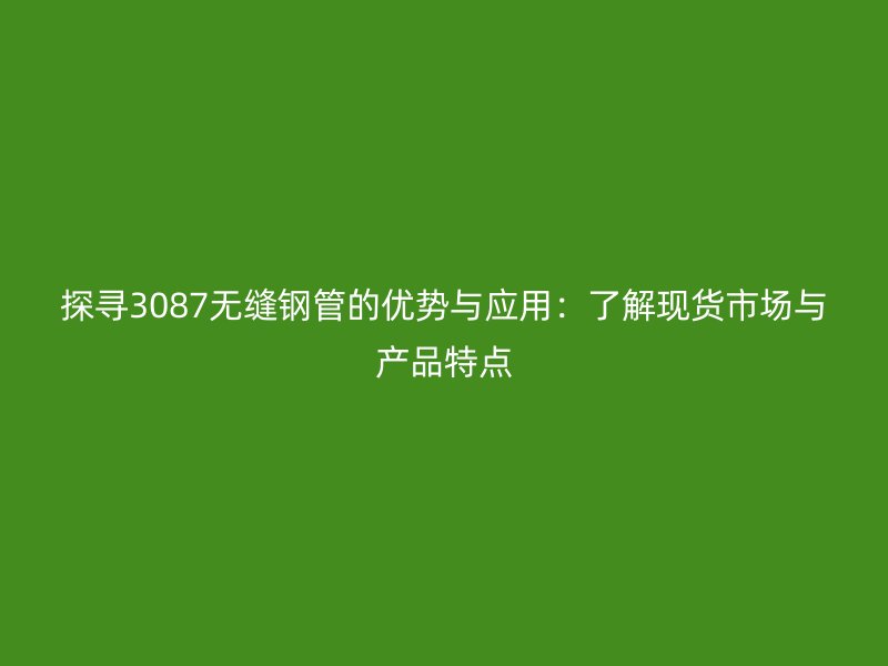 探尋3087無縫鋼管的優勢與應用:了解現貨市場與產品特點