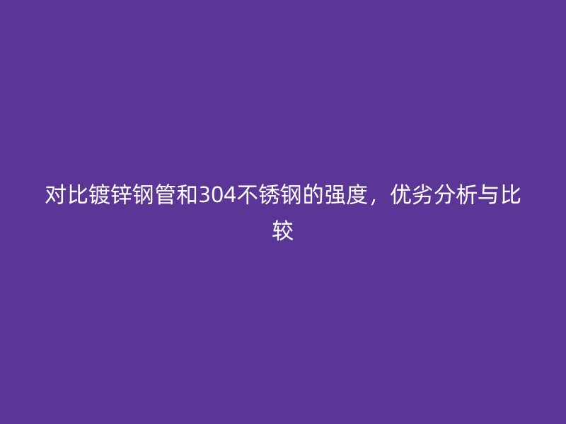 對比鍍鋅鋼管和304不銹鋼的強度,優劣分析與比較