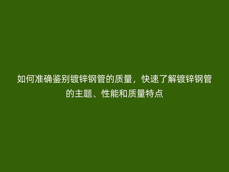 如何準確鑒別鍍鋅鋼管的質量，快速了解鍍鋅鋼管的主題、性能和質量特點