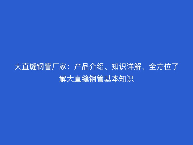 大直縫鋼管廠家：產品介紹、知識詳解、全方位了解大直縫鋼管基本知識