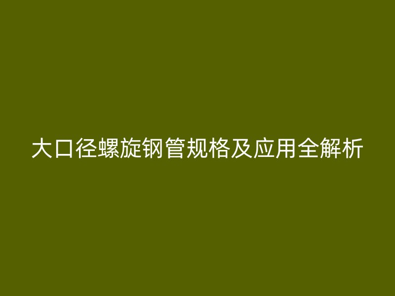 大口徑螺旋鋼管規格及應用全解析