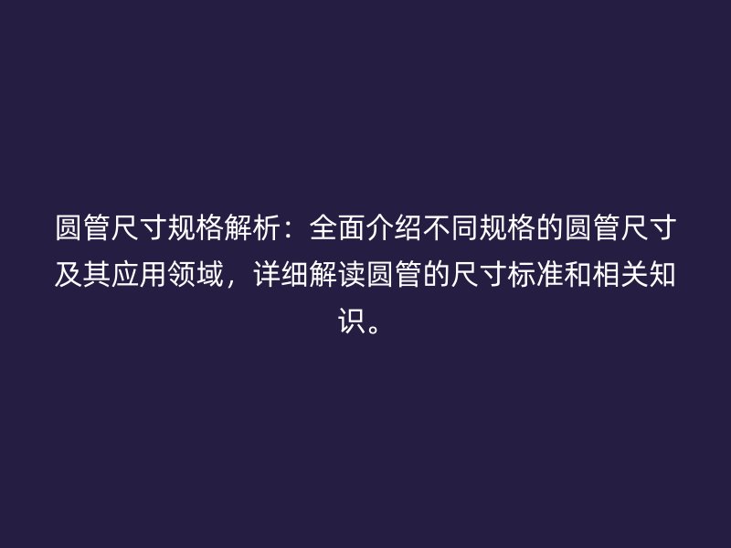 圓管尺寸規格解析:全面介紹不同規格的圓管尺寸及其應用領域,詳細解讀圓管的尺寸標準和相關知識。