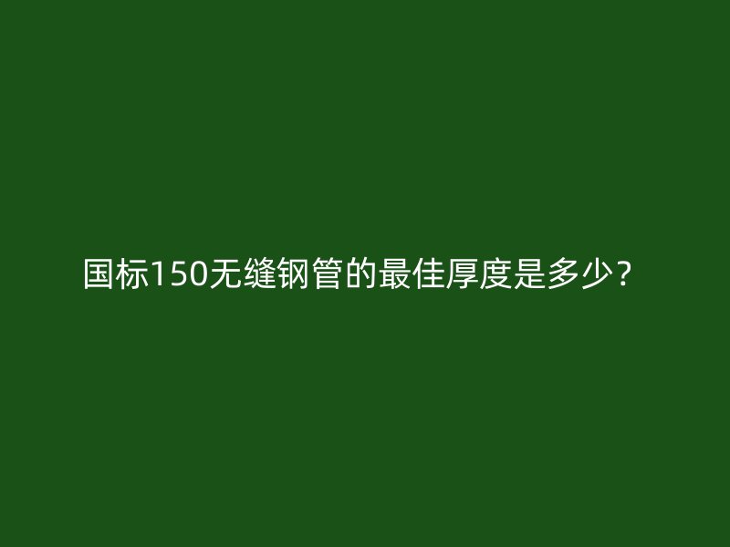 國標150無縫鋼管的最佳厚度是多少？