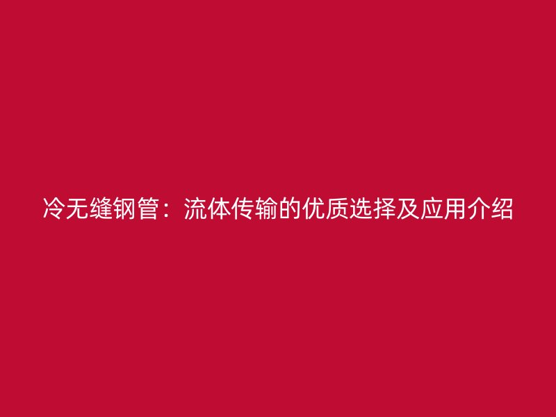 冷無縫鋼管：流體傳輸的優質選擇及應用介紹