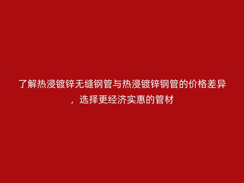 了解熱浸鍍鋅無縫鋼管與熱浸鍍鋅鋼管的價格差異，選擇更經濟實惠的管材
