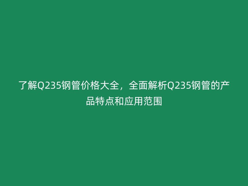 了解Q235鋼管價格大全，全面解析Q235鋼管的產品特點和應用范圍