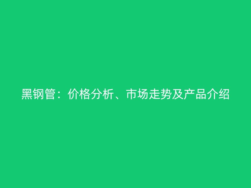 黑鋼管：價格分析、市場走勢及產品介紹