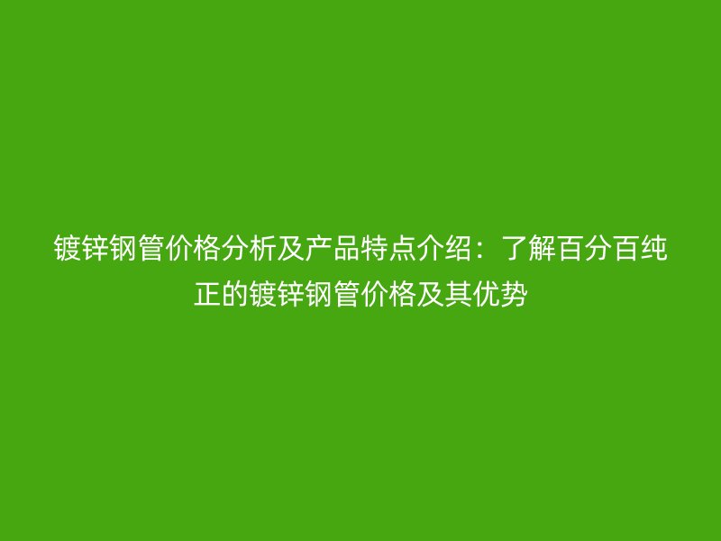 鍍鋅鋼管價格分析及產品特點介紹:了解百分百純正的鍍鋅鋼管價格及其優勢