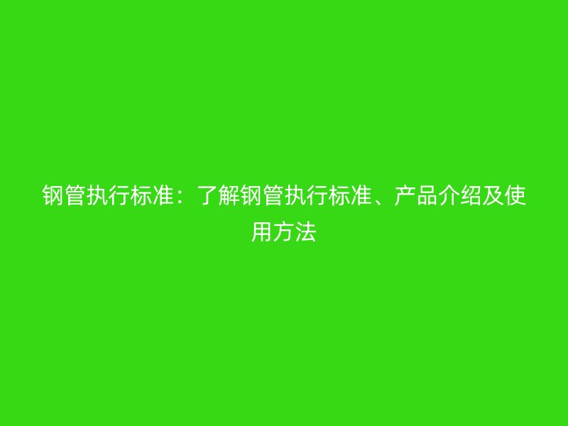 鋼管執行標準:了解鋼管執行標準、產品介紹及使用方法