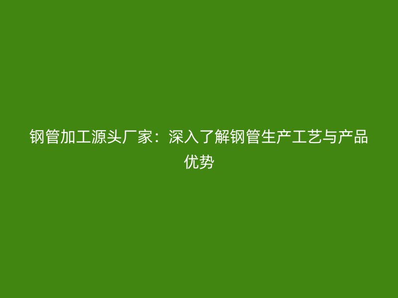 鋼管加工源頭廠家：深入了解鋼管生產工藝與產品優勢