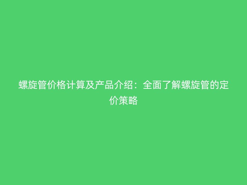 螺旋管價格計算及產品介紹：全面了解螺旋管的定價策略