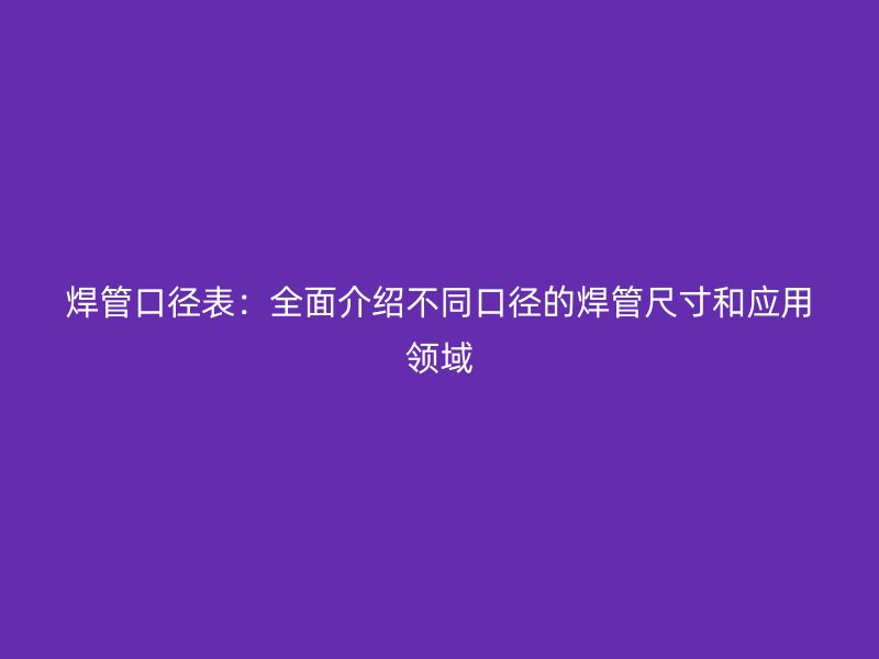 焊管口徑表:全面介紹不同口徑的焊管尺寸和應用領域