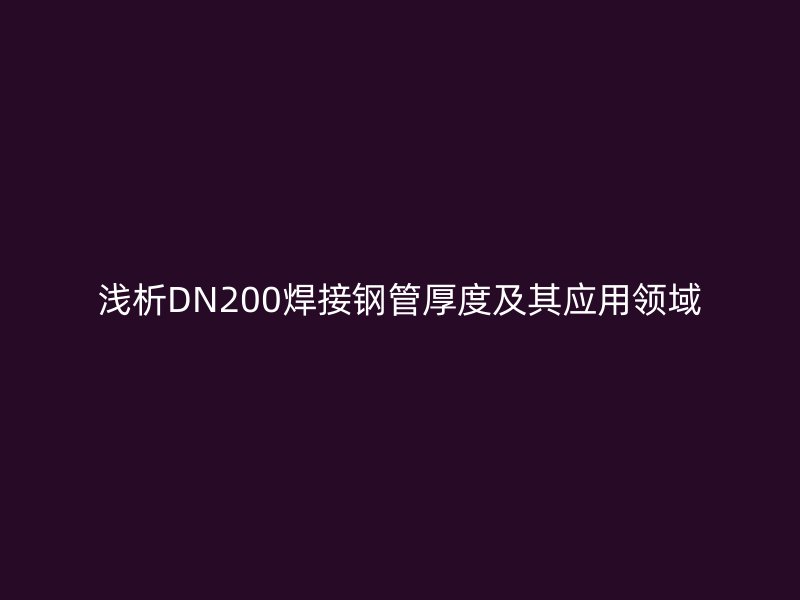 淺析DN200焊接鋼管厚度及其應用領域