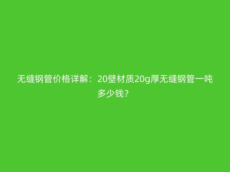 無縫鋼管價格詳解：20壁材質20g厚無縫鋼管一噸多少錢？