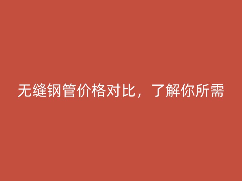 無縫鋼管價格對比，了解你所需