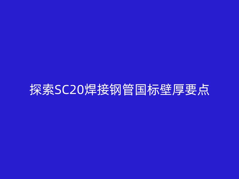探索SC20焊接鋼管國標壁厚要點