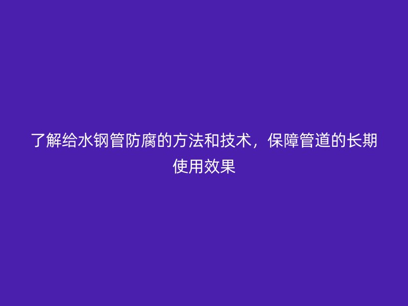 了解給水鋼管防腐的方法和技術,保障管道的長期使用效果