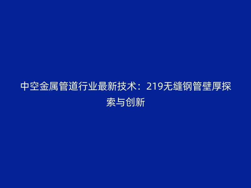 中空金屬管道行業(yè)最新技術(shù)：219無(wú)縫鋼管壁厚探索與創(chuàng)新