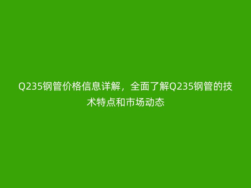 Q235鋼管價格信息詳解,全面了解Q235鋼管的技術特點和市場動態