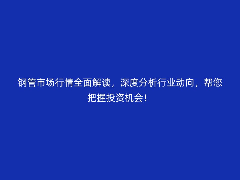 鋼管市場行情全面解讀，深度分析行業動向，幫您把握投資機會！