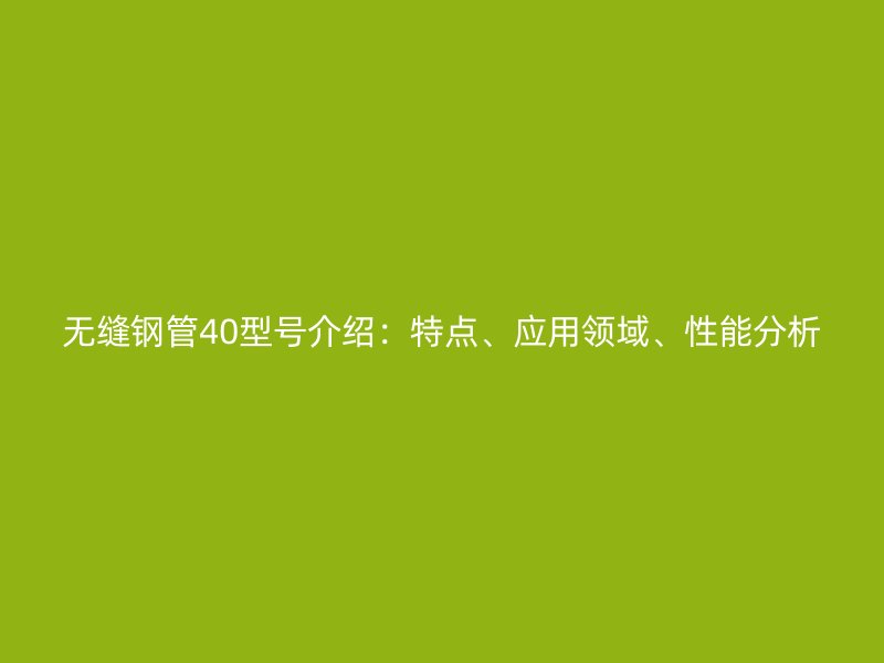 無縫鋼管40型號(hào)介紹:特點(diǎn)、應(yīng)用領(lǐng)域、性能分析