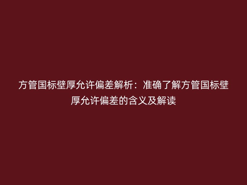 方管國標壁厚允許偏差解析:準確了解方管國標壁厚允許偏差的含義及解讀