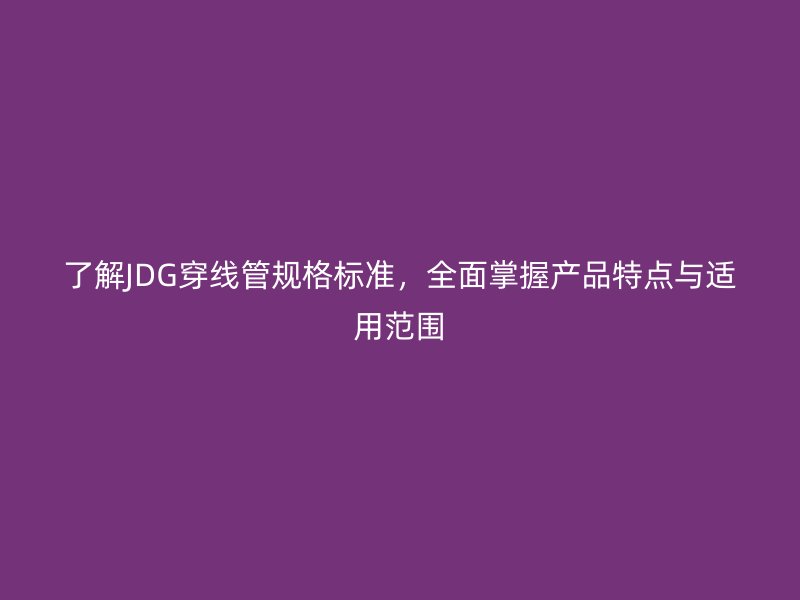 了解JDG穿線管規格標準,全面掌握產品特點與適用范圍