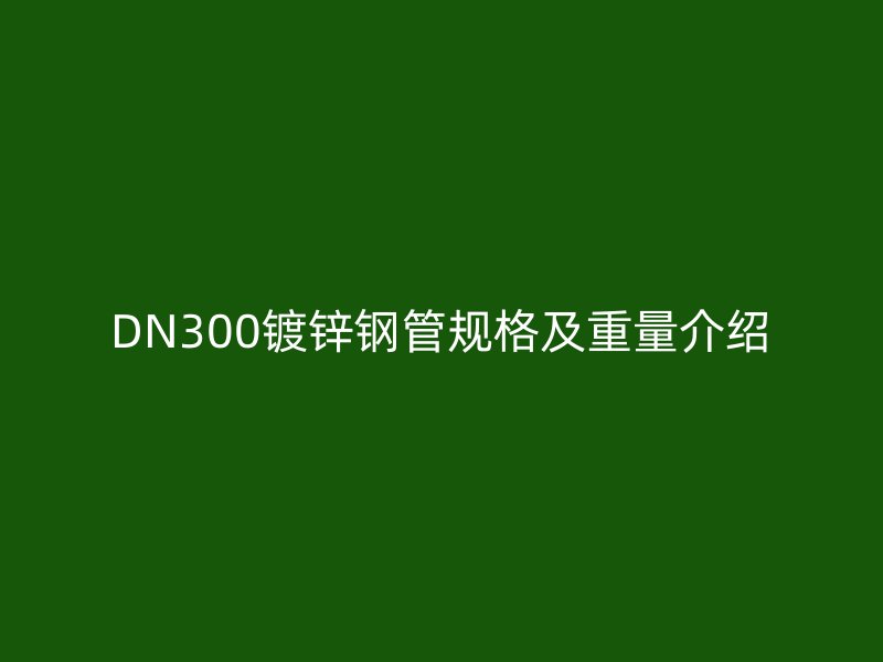 DN300鍍鋅鋼管規格及重量介紹