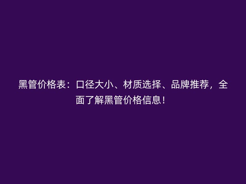 黑管價格表：口徑大小、材質選擇、品牌推薦，全面了解黑管價格信息！