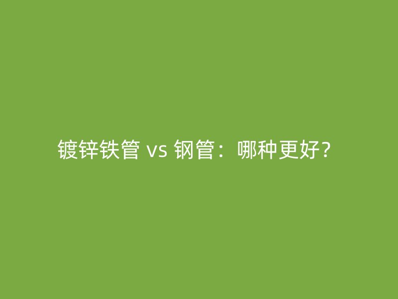 鍍鋅鐵管 vs 鋼管：哪種更好？