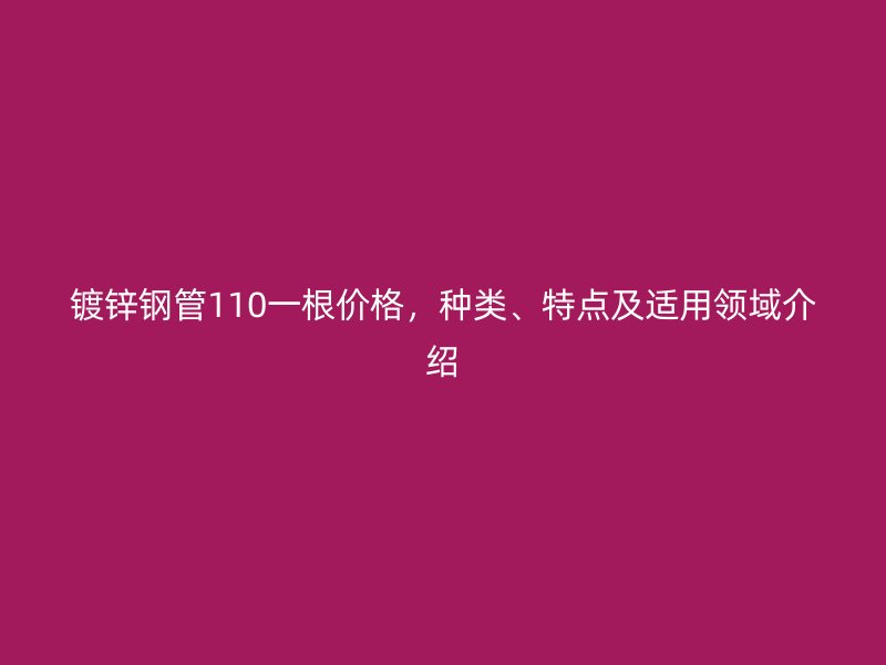 鍍鋅鋼管110一根價格，種類、特點及適用領域介紹