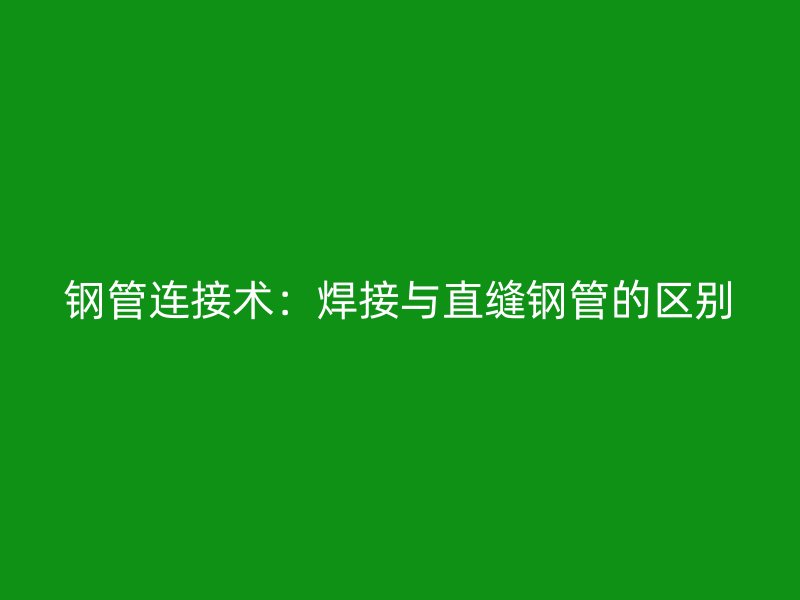 鋼管連接術:焊接與直縫鋼管的區別