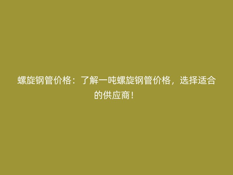 螺旋鋼管價格:了解一噸螺旋鋼管價格,選擇適合的供應商!