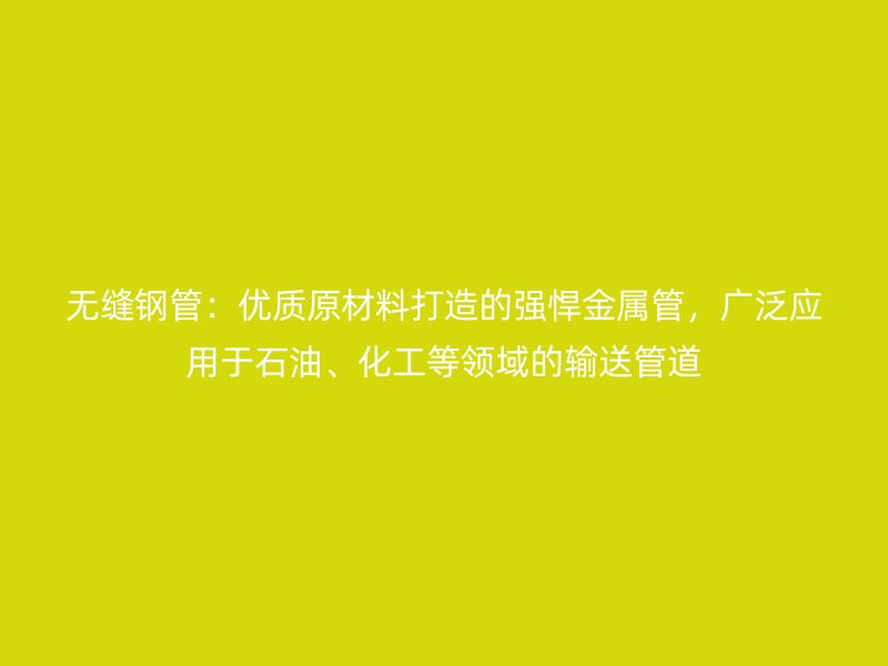 無縫鋼管:優質原材料打造的強悍金屬管,廣泛應用于石油、化工等領域的輸送管道