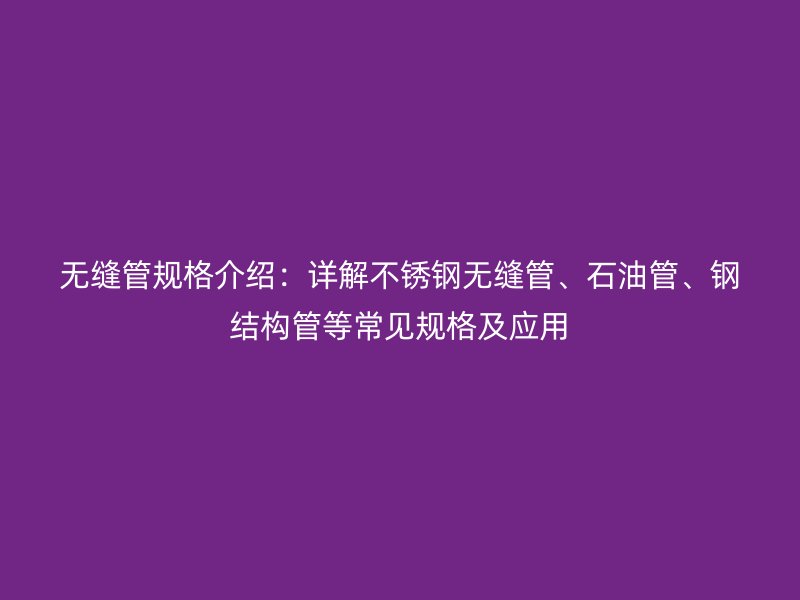 無縫管規(guī)格介紹：詳解不銹鋼無縫管、石油管、鋼結(jié)構(gòu)管等常見規(guī)格及應(yīng)用