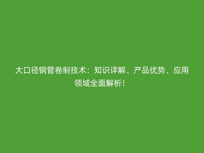大口徑鋼管卷制技術:知識詳解、產品優勢、應用領域全面解析!