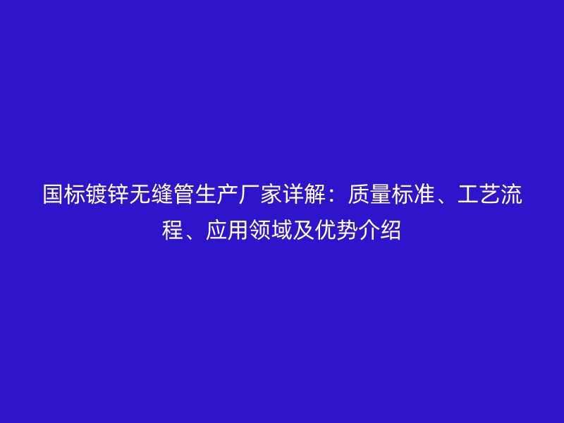 國標鍍鋅無縫管生產廠家詳解:質量標準、工藝流程、應用領域及優(yōu)勢介紹