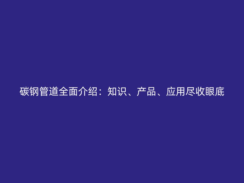 碳鋼管道全面介紹:知識、產品、應用盡收眼底