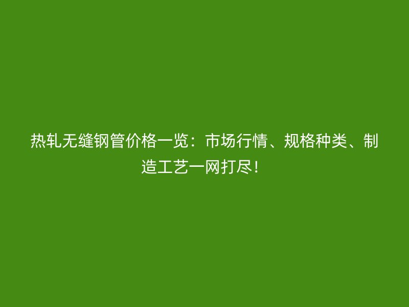 熱軋無縫鋼管價格一覽:市場行情、規(guī)格種類、制造工藝一網(wǎng)打盡!