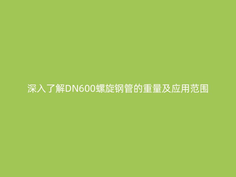深入了解DN600螺旋鋼管的重量及應用范圍
