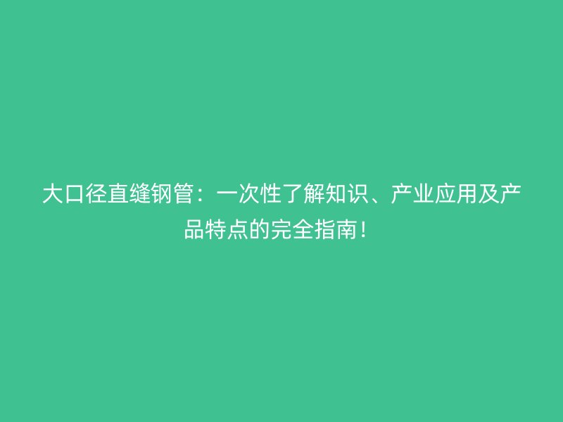 大口徑直縫鋼管:一次性了解知識、產業應用及產品特點的完全指南!