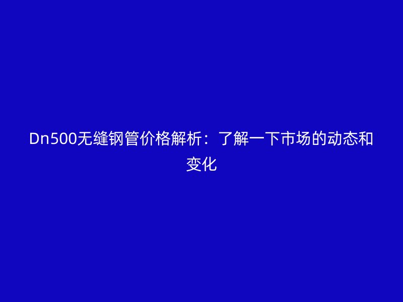 Dn500無縫鋼管價格解析:了解一下市場的動態和變化