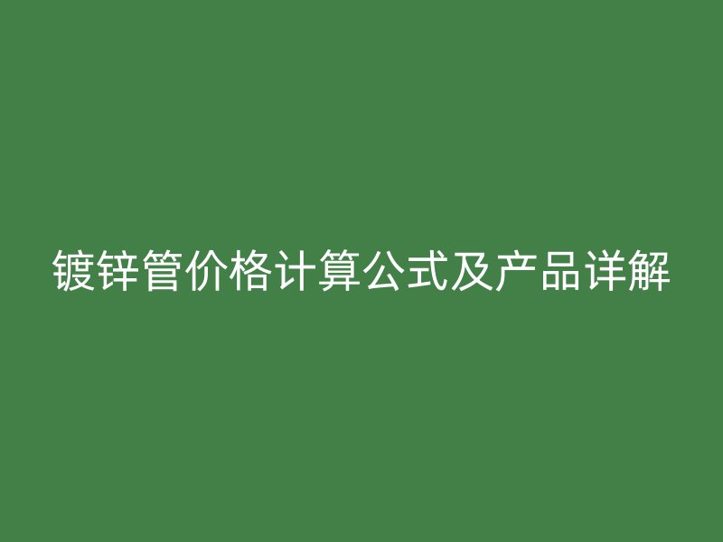 鍍鋅管價格計算公式及產(chǎn)品詳解