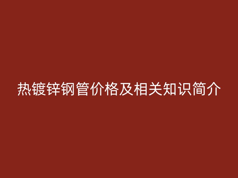 熱鍍鋅鋼管價格及相關知識簡介
