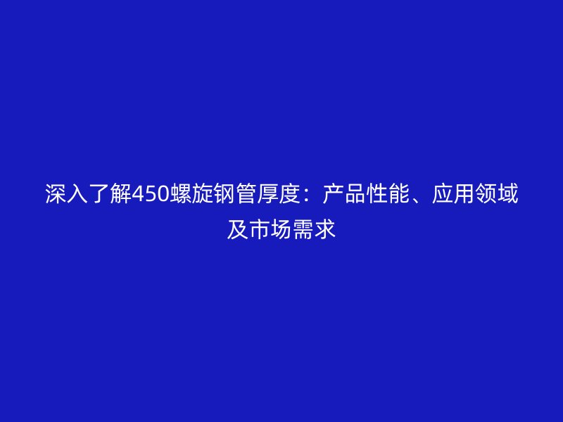 深入了解450螺旋鋼管厚度：產(chǎn)品性能、應(yīng)用領(lǐng)域及市場(chǎng)需求