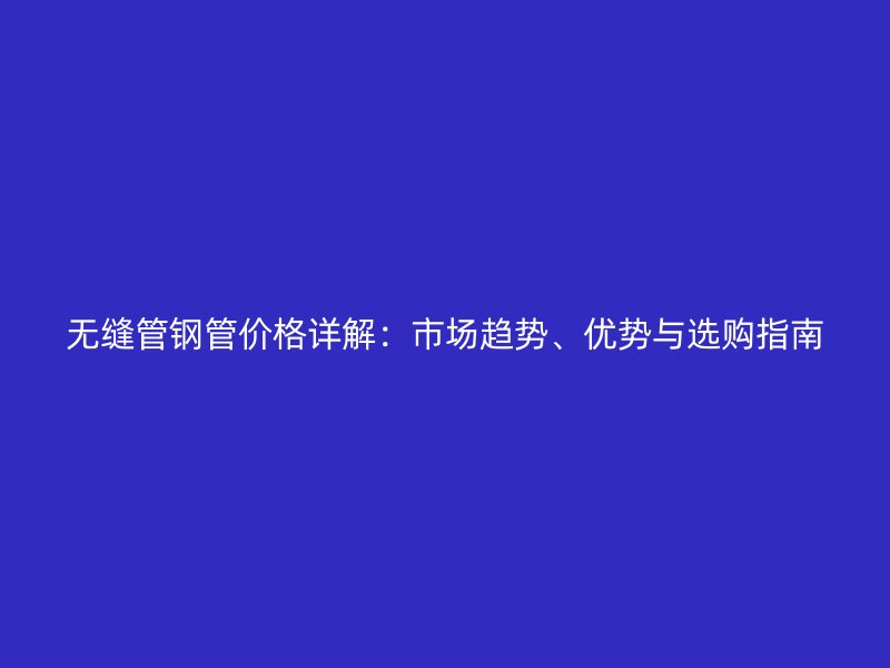 無縫管鋼管價格詳解:市場趨勢、優勢與選購指南