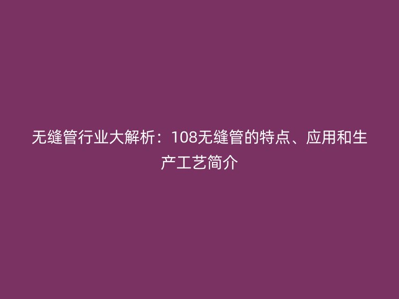無縫管行業大解析：108無縫管的特點、應用和生產工藝簡介