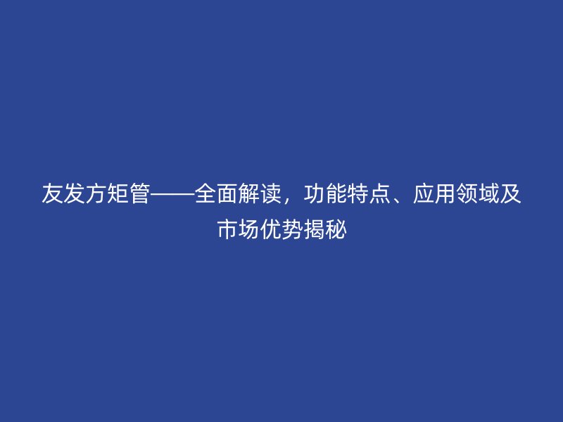友發方矩管——全面解讀,功能特點、應用領域及市場優勢揭秘