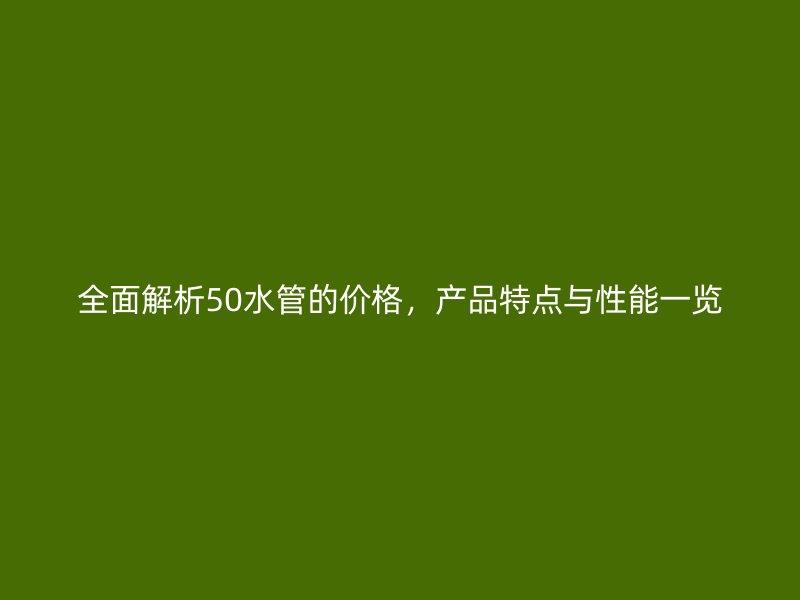 全面解析50水管的價格，產品特點與性能一覽