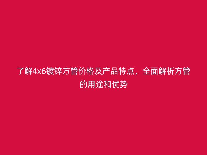 了解4x6鍍鋅方管價格及產品特點,全面解析方管的用途和優勢